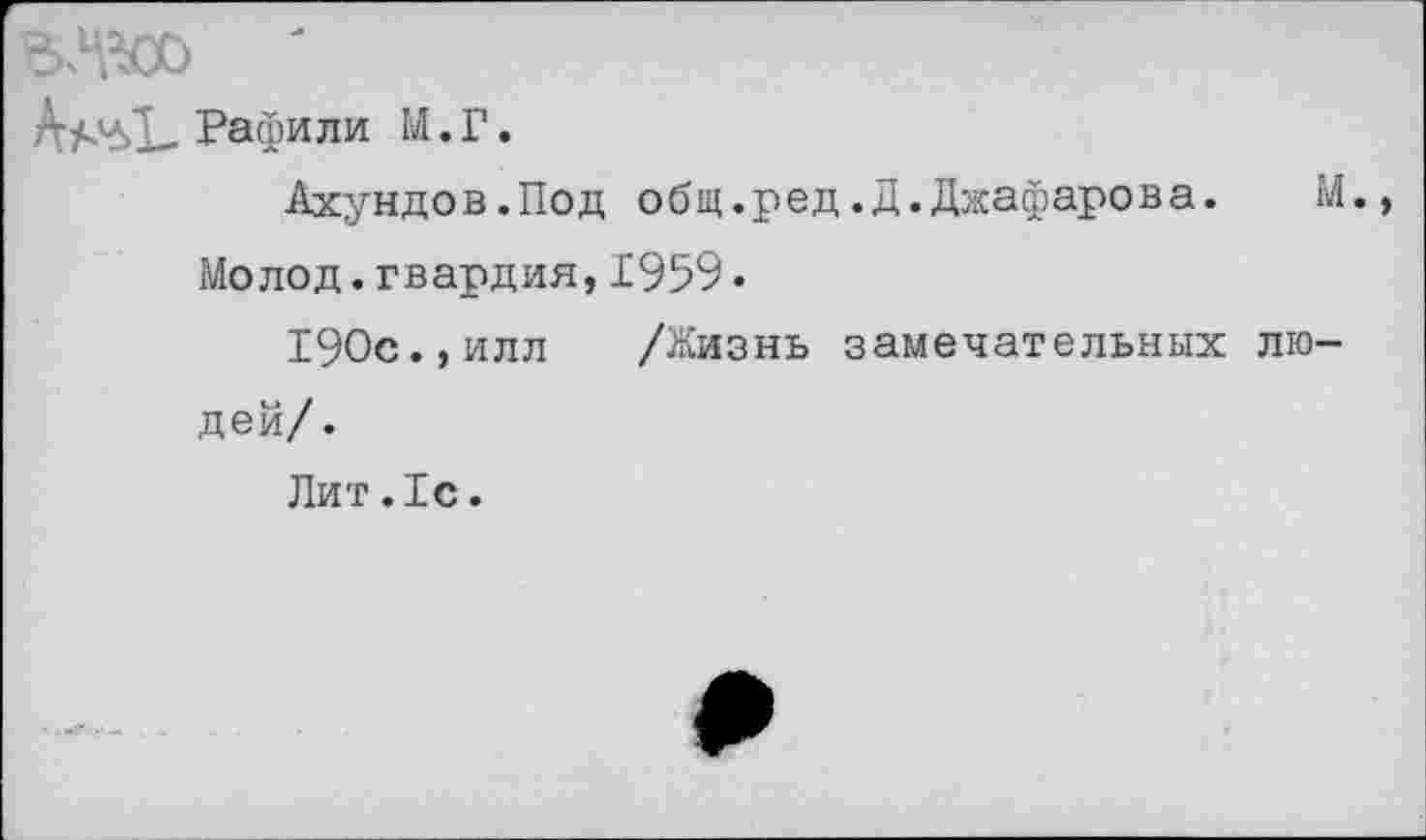 ﻿Рафи ли М. Г.
Ахундов.Под общ.ред.Д.Джафарова.	М.,
Молод.гвардия,1959•
190с.,илл /Жизнь замечательных людей/.
Лит.1с.